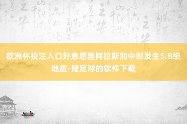 欧洲杯投注入口好意思国阿拉斯加中部发生5.8级地震-赌足球的软件下载