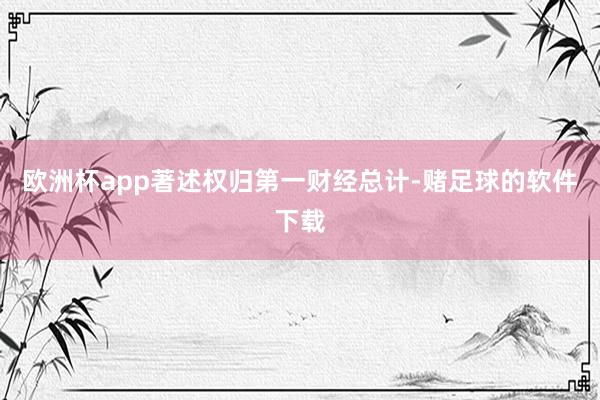 欧洲杯app著述权归第一财经总计-赌足球的软件下载