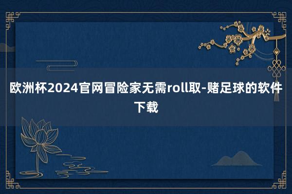 欧洲杯2024官网冒险家无需roll取-赌足球的软件下载