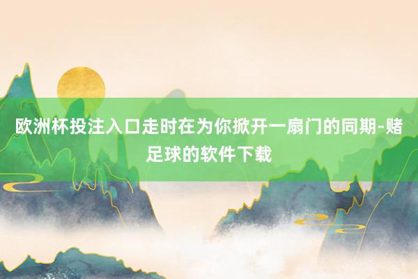 欧洲杯投注入口走时在为你掀开一扇门的同期-赌足球的软件下载
