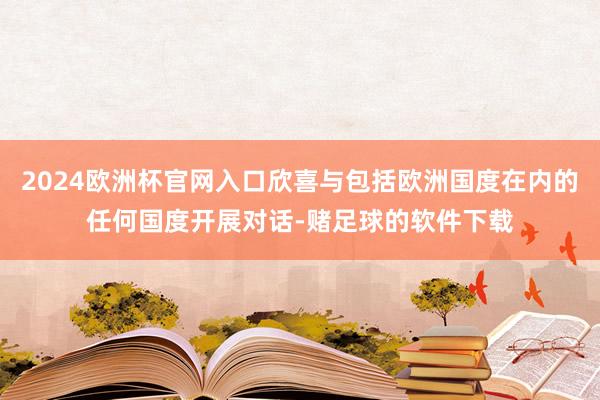 2024欧洲杯官网入口欣喜与包括欧洲国度在内的任何国度开展对话-赌足球的软件下载