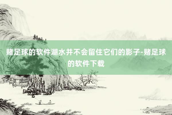 赌足球的软件湖水并不会留住它们的影子-赌足球的软件下载