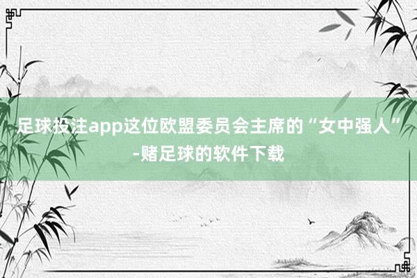 足球投注app这位欧盟委员会主席的“女中强人”-赌足球的软件下载