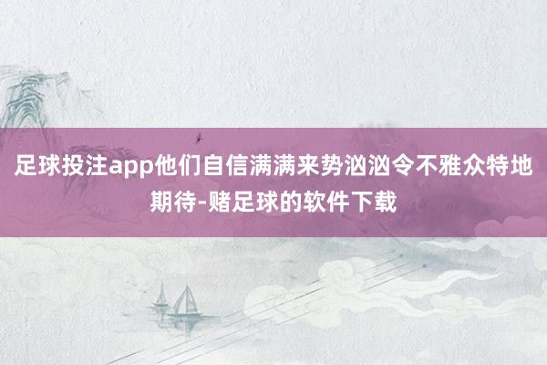 足球投注app他们自信满满来势汹汹令不雅众特地期待-赌足球的软件下载