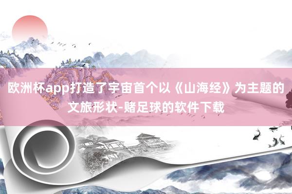 欧洲杯app打造了宇宙首个以《山海经》为主题的文旅形状-赌足球的软件下载