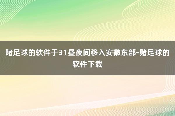 赌足球的软件于31昼夜间移入安徽东部-赌足球的软件下载