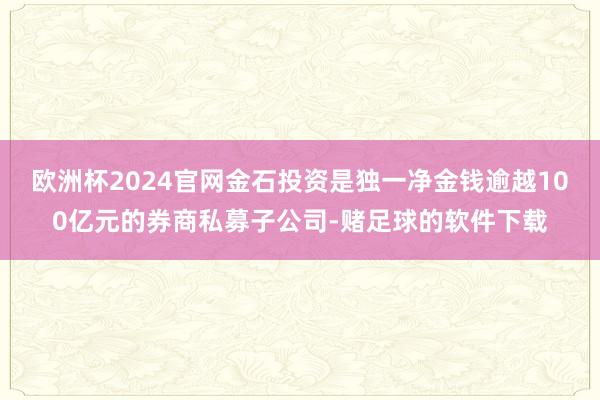 欧洲杯2024官网金石投资是独一净金钱逾越100亿元的券商私募子公司-赌足球的软件下载