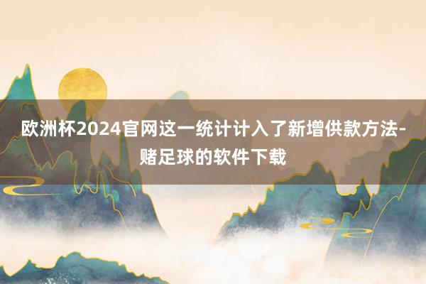 欧洲杯2024官网这一统计计入了新增供款方法-赌足球的软件下载