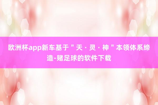欧洲杯app新车基于＂天 · 灵 · 神＂本领体系缔造-赌足球的软件下载
