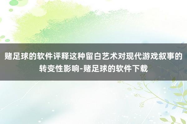 赌足球的软件评释这种留白艺术对现代游戏叙事的转变性影响-赌足球的软件下载