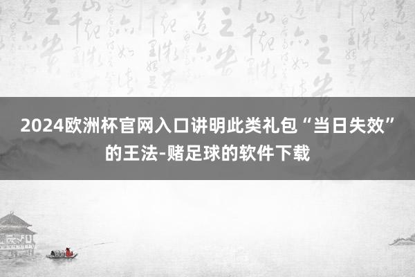 2024欧洲杯官网入口讲明此类礼包“当日失效”的王法-赌足球的软件下载
