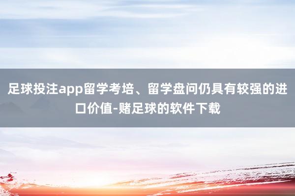 足球投注app留学考培、留学盘问仍具有较强的进口价值-赌足球的软件下载