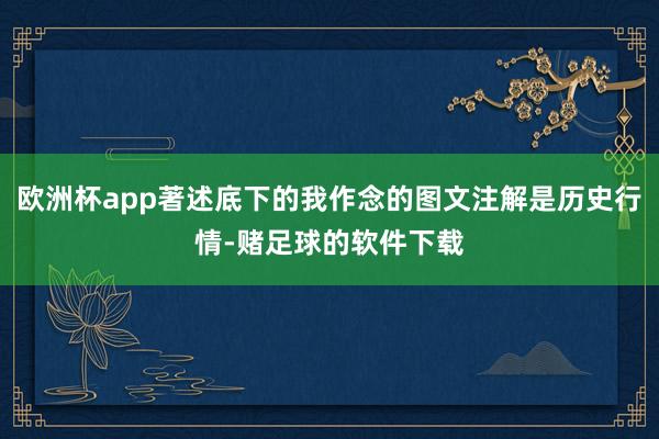 欧洲杯app著述底下的我作念的图文注解是历史行情-赌足球的软件下载
