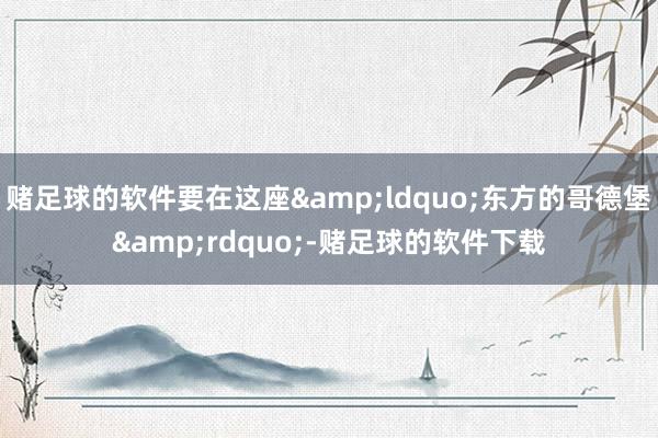 赌足球的软件要在这座&ldquo;东方的哥德堡&rdquo;-赌足球的软件下载