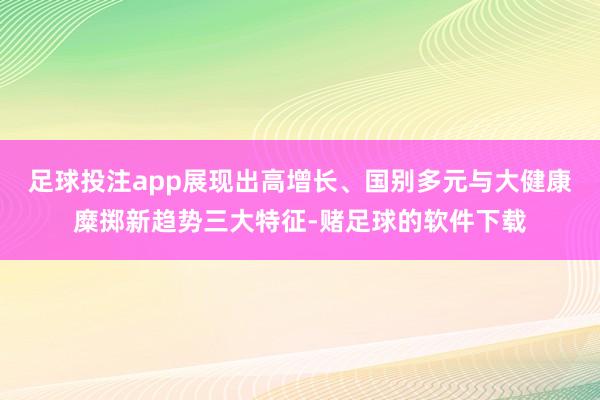 足球投注app展现出高增长、国别多元与大健康糜掷新趋势三大特征-赌足球的软件下载