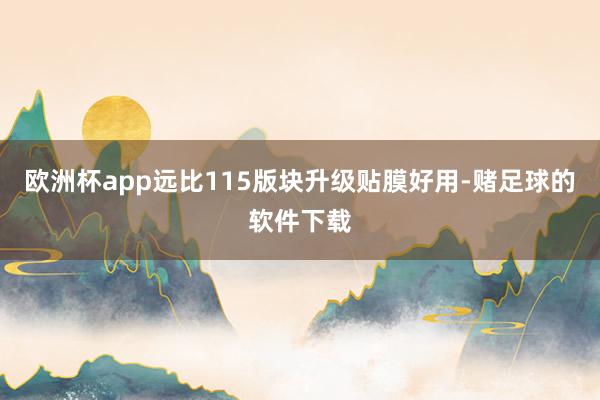 欧洲杯app远比115版块升级贴膜好用-赌足球的软件下载