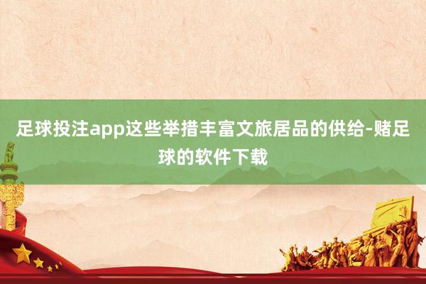 足球投注app这些举措丰富文旅居品的供给-赌足球的软件下载