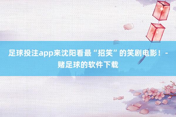 足球投注app来沈阳看最“招笑”的笑剧电影！-赌足球的软件下载