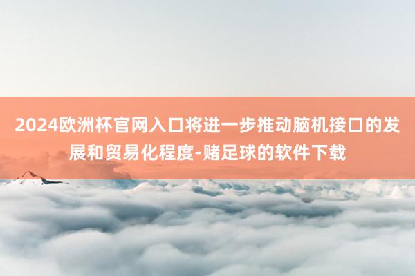2024欧洲杯官网入口将进一步推动脑机接口的发展和贸易化程度-赌足球的软件下载