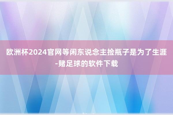 欧洲杯2024官网等闲东说念主捡瓶子是为了生涯-赌足球的软件下载