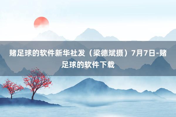 赌足球的软件新华社发(梁德斌摄) 7月7日-赌足球的软件下载