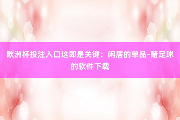 欧洲杯投注入口这即是关键：闲居的单品-赌足球的软件下载