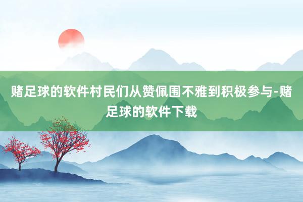 赌足球的软件村民们从赞佩围不雅到积极参与-赌足球的软件下载
