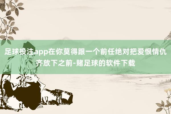 足球投注app在你莫得跟一个前任绝对把爱恨情仇齐放下之前-赌足球的软件下载