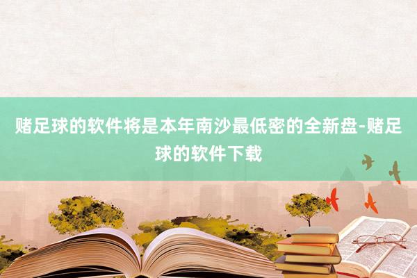 赌足球的软件将是本年南沙最低密的全新盘-赌足球的软件下载