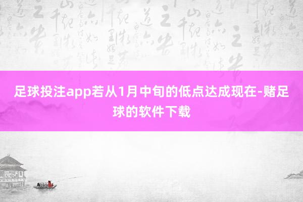 足球投注app若从1月中旬的低点达成现在-赌足球的软件下载