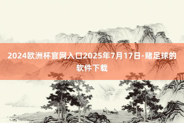 2024欧洲杯官网入口2025年7月17日-赌足球的软件下载