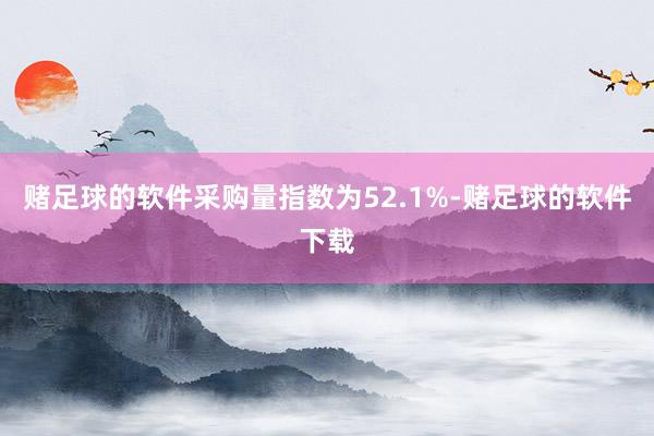 赌足球的软件采购量指数为52.1%-赌足球的软件下载