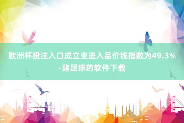 欧洲杯投注入口成立业进入品价钱指数为49.3%-赌足球的软件下载