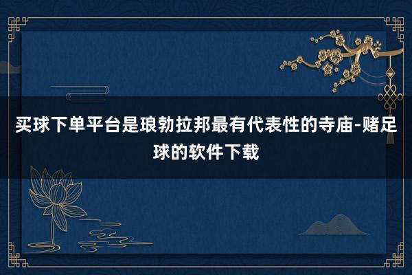 买球下单平台是琅勃拉邦最有代表性的寺庙-赌足球的软件下载