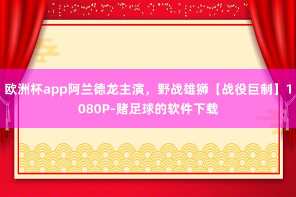 欧洲杯app阿兰德龙主演，野战雄狮【战役巨制】1080P-赌足球的软件下载