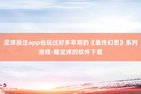 足球投注app他玩过好多早期的《最终幻思》系列游戏-赌足球的软件下载