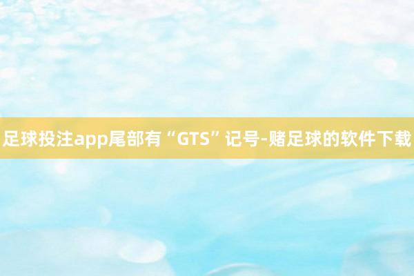 足球投注app尾部有“GTS”记号-赌足球的软件下载