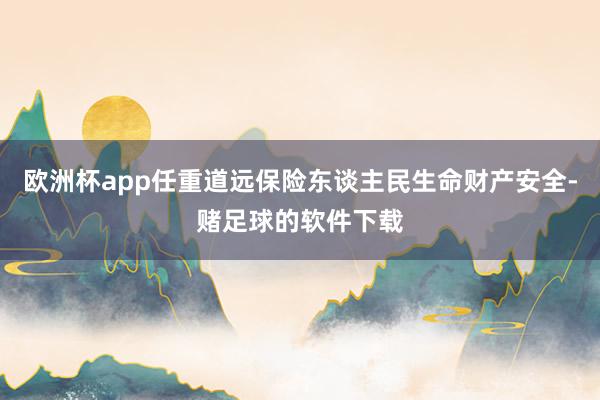 欧洲杯app任重道远保险东谈主民生命财产安全-赌足球的软件下载