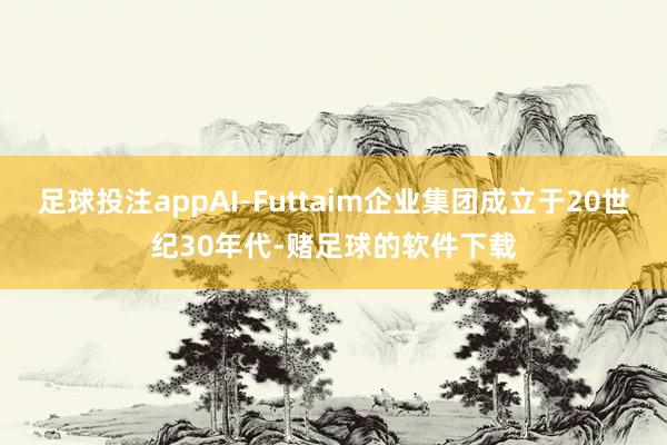 足球投注appAI-Futtaim企业集团成立于20世纪30年代-赌足球的软件下载