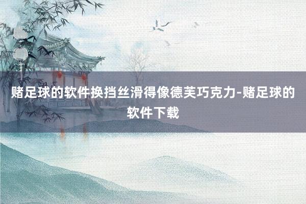 赌足球的软件换挡丝滑得像德芙巧克力-赌足球的软件下载