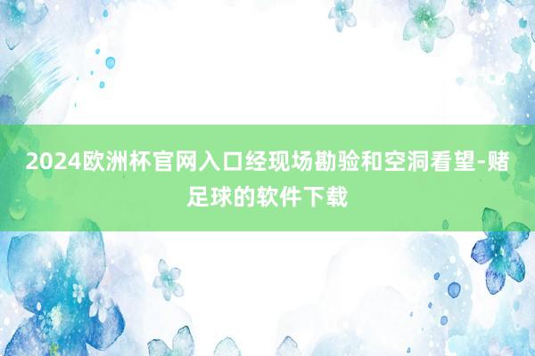 2024欧洲杯官网入口经现场勘验和空洞看望-赌足球的软件下载