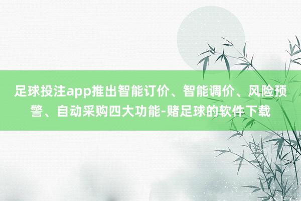 足球投注app推出智能订价、智能调价、风险预警、自动采购四大功能-赌足球的软件下载