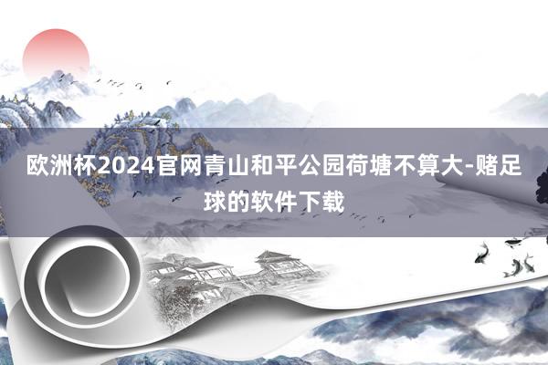 欧洲杯2024官网青山和平公园荷塘不算大-赌足球的软件下载