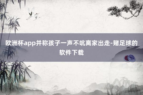 欧洲杯app并称孩子一声不吭离家出走-赌足球的软件下载