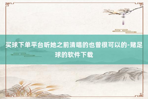 买球下单平台听她之前清唱的也曾很可以的-赌足球的软件下载