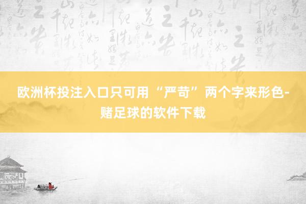 欧洲杯投注入口只可用 “严苛” 两个字来形色-赌足球的软件下载