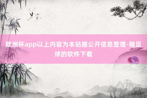 欧洲杯app以上内容为本站据公开信息整理-赌足球的软件下载