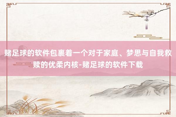 赌足球的软件包裹着一个对于家庭、梦思与自我救赎的优柔内核-赌足球的软件下载