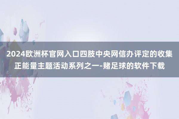 2024欧洲杯官网入口四肢中央网信办评定的收集正能量主题活动系列之一-赌足球的软件下载