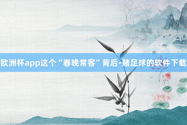 欧洲杯app这个“春晚常客”背后-赌足球的软件下载